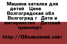 Машина каталка для детей › Цена ­ 800 - Волгоградская обл., Волгоград г. Дети и материнство » Детский транспорт   